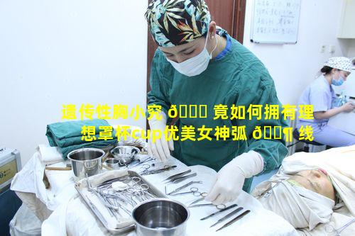 遗传性胸小究 🐟 竟如何拥有理想罩杯cup优美女神弧 🐶 线
